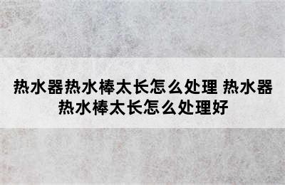 热水器热水棒太长怎么处理 热水器热水棒太长怎么处理好